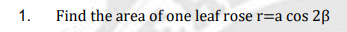 1.
Find the area of one leaf rose r=a cos
2B
