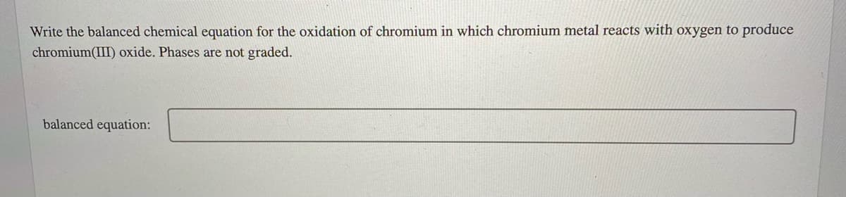 Write the balanced chemical equation for the oxidation of chromium in which chromium metal reacts with oxygen to produce
chromium(III) oxide. Phases are not graded.
balanced equation:
