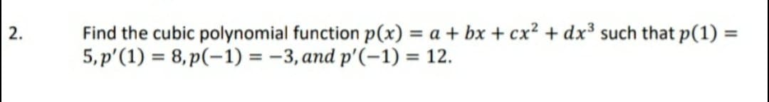 Find the cubic polynomial function p(x) = a + bx + cx? + dx³ such that p(1) =
5, p'(1) = 8,p(-1) = -3, and p'(-1) = 12.
2.
%3D
