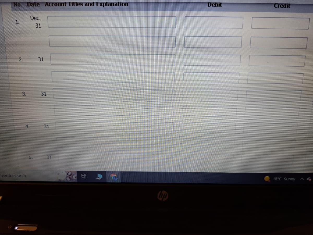 No. Date Account Titles and Explanation
1.
2.
3.
here to search
Dec.
31
31
31
31
31
Debit
Credit
18°C Sunny