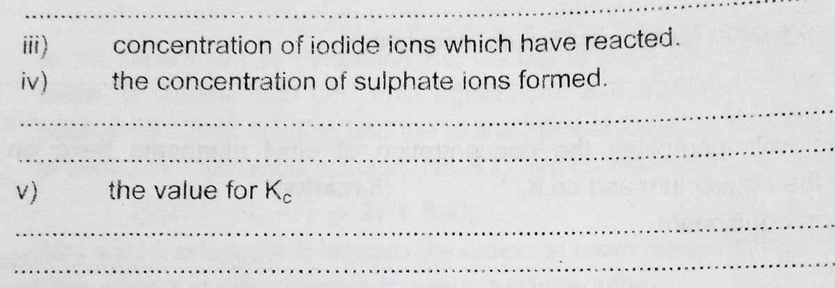 ii)
concentration of iodide icns which have reacted.
iv)
the concentration of sulphate ions formed.
v)
the value for K.
