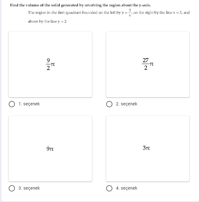 Find the volume of the solid generated by revolving the region about the y-axis.
The region in the first quadrant bounded on the left by y =, on the right by the line x = 3, and
above by the line y = 2
9
27
1. seçenek
2. seçenek
3. seçenek
O 4. seçenek
