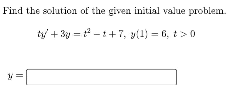 Find the solution of the given initial value problem.
ty' + 3y = t² − t+7, y(1) = 6, t > 0
y =