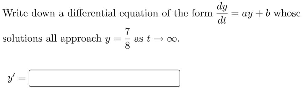dy
Write down a differential equation of the form
dt
7
solutions all approach y =
as t → ∞.
8
y'
=
ay + b whose