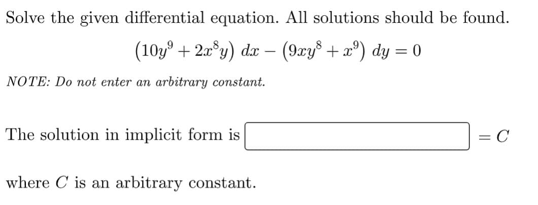 Solve the given differential equation. All solutions should be found.
(10y⁹ + 2x³y) dx − (9xy³ + x²) dy = 0
NOTE: Do not enter an arbitrary constant.
The solution in implicit form is
= C
where C is an arbitrary constant.
||