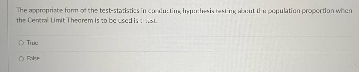 The appropriate form of the test-statistics in conducting hypothesis testing about the population proportion when
the Central Limit Theorem is to be used is t-test.
O True
O False