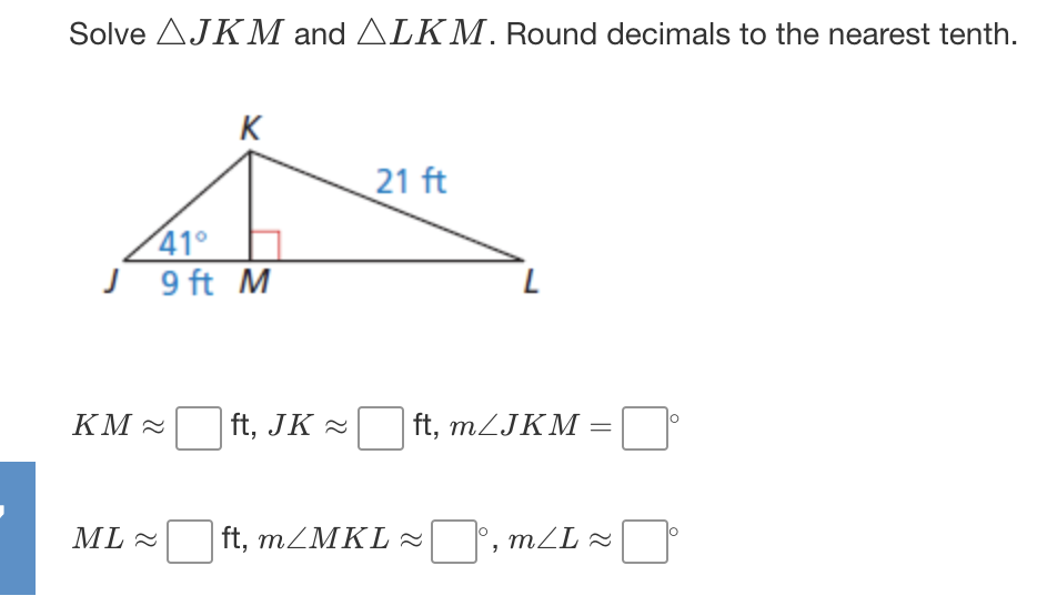 Solve AJKM and ALKM. Round decimals to the nearest tenth.
K
21 ft
41°
J 9 ft M
KM -
ft, JK =
| ft, MLJKM
ML -
ft, MZMKL=
|', mLL 2
