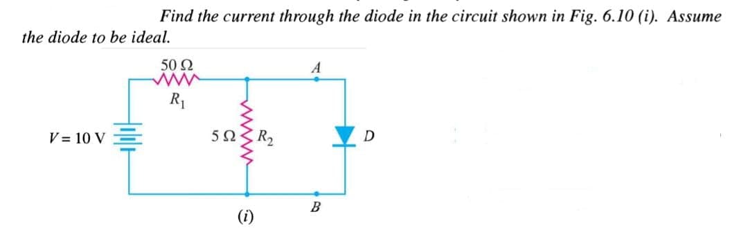 Find the current through the diode in the circuit shown in Fig. 6.10 (i). Assume
the diode to be ideal.
V = 10 V
50 92
www
R₁
5Ω
R₂
A
B
D