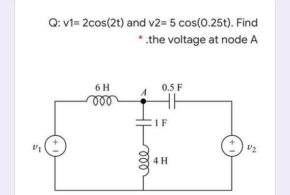 Q: v1= 2cos(2t) and v2= 5 cos(0.25t). Find
* .the voltage at node A
6 H
0.5 F
1 F
v1
V2
4 H
