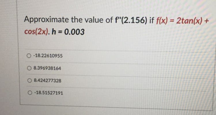 Approximate the value of f"(2.156) if f(x) = 2tan(x) +
%3D
cos(2x). h = 0.003
O -18.22610955
O 8.396938164
O 8.424277328
O -18.51527191
