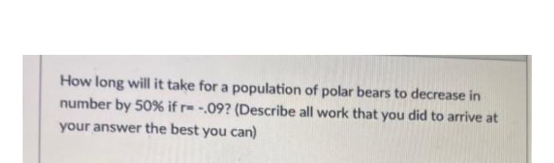 How long will it take for a population of polar bears to decrease in
number by 50% if r= -.09? (Describe all work that you did to arrive at
your answer the best you can)
