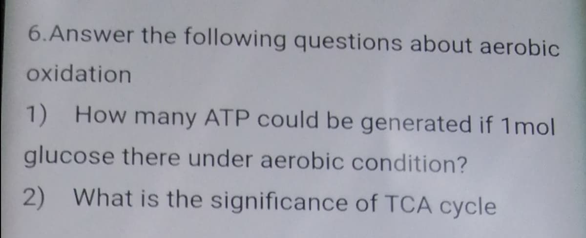 6.Answer the following questions about aerobic
oxidation
1) How many ATP could be generated if 1mol
glucose there under aerobic condition?
2) What is the significance of TCA cycle
