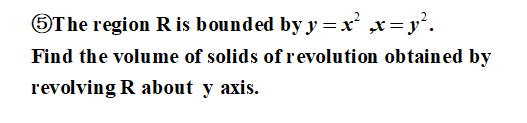 OThe region R is bounded by y =x x=y.
Find the volume of solids of revolution obtained by
revolving R about y axis.
