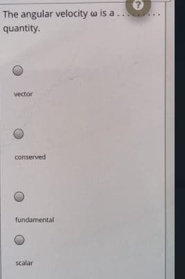 The angular velocity w is a..
quantity.
vector
conserved
fundamental
scalar
