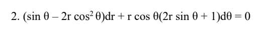 2. (sin 0 – 2r cos² 0)dr + r cos 0(2r sin 0 + 1)d0 = 0
