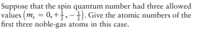 Suppose that the spin quantum number had three allowed
values (m, = 0, +,-1). Give the atomic numbers of the
first three noble-gas atoms in this case.
