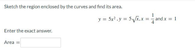 Sketch the region enclosed by the curves and find its area.
Enter the exact answer.
Area =
y = 5x², y = 5₁√√x, x
=
1
4
and x = 1
