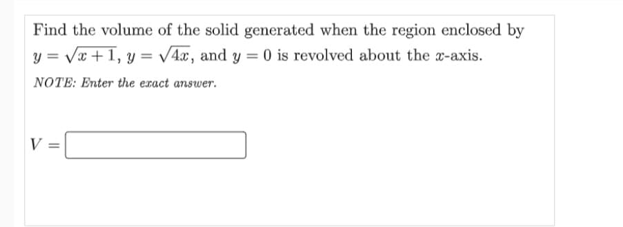 Find the volume of the solid generated when the region enclosed by
y = √√√x+1, y = √√4x, and y = 0 is revolved about the x-axis.
NOTE: Enter the exact answer.
V