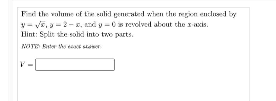 Find the volume of the solid generated when the region enclosed by
√x, y = 2x, and y = 0 is revolved about the x-axis.
Hint: Split the solid into two parts.
NOTE: Enter the exact answer.
V =