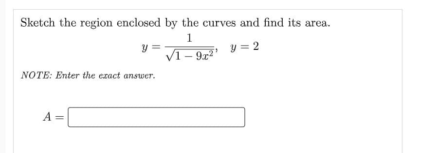 Sketch the region enclosed by the curves and find its area.
1
y = 2
√1-9x²¹
Y
NOTE: Enter the exact answer.
A =