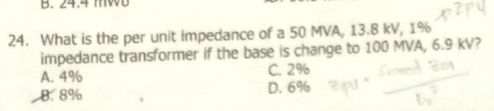 B. 24.
24. What is the per unit impedance of a 50 MVA, 13.8 kV, 1%
impedance transformer if the base is change to 100 MVA, 6.9 kV?
A. 4%
8.8%
C. 2%
D. 6%
Seed
