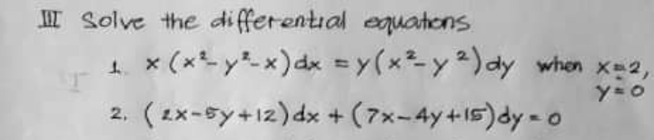 I Solve the differential equatons
t x (xy-x)dx = y(x²-y2)dy when xe2,
%3D
(2x-sy+12) dx + (7x-4y+15)dy - o
0
2,
