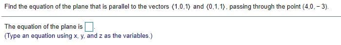 Find the equation of the plane that is parallel to the vectors (1,0,1) and (0,1,1), passing through the point (4,0, - 3).
The equation of the plane is
(Type an equation using x, y, and z as the variables.)
