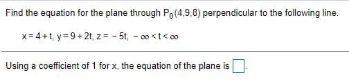 Find the equation for the plane through Po(4,9,8) perpendicular to the following line.
x= 4+t, y= 9+ 2t, z = - 5t, - 00 <t< o0
Using a coefficient of 1 for x, the equation of the plane is
