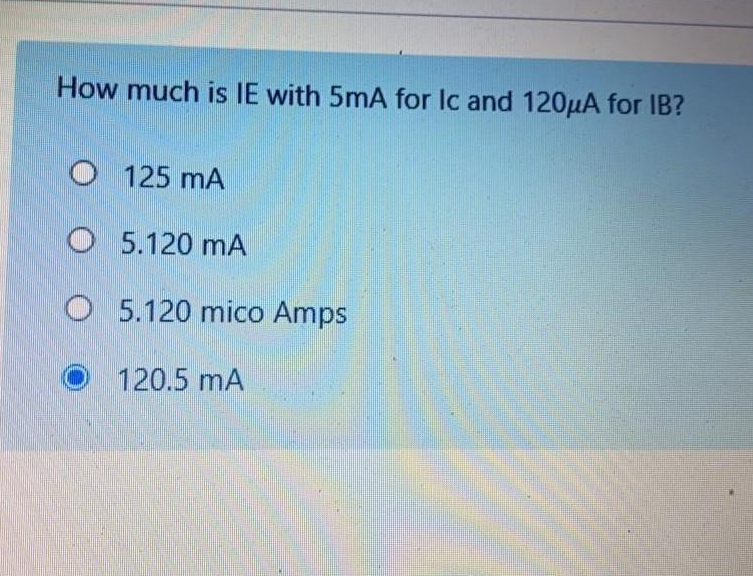How much is IE with 5mA for Ic and 120µA for IB?
O 125 mA
O 5.120 mA
O 5.120 mico Amps
O 120.5 mA
