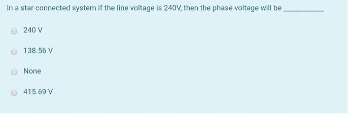 in a star connected system if the line voltage is 240V, then the phase voltage will be.
240 V
138.56 V
None
415.69 V
