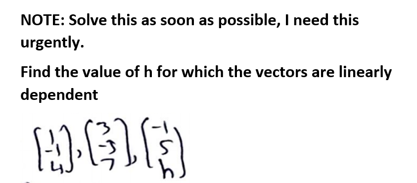 NOTE: Solve this as soon as possible, I need this
urgently.
Find the value of h for which the vectors are linearly
dependent
h.
