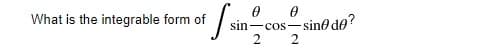 What is the integrable form of
-sine de?
sin-cos-
