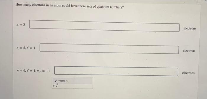 How many electrons in an atom could have these sets of quantum numbers?
n= 3
electrons
n= 5,€ = 1
electrons
n = 6,€ = 1, me = -1
electrons
+ TOOLS
x10
