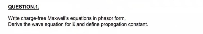 QUESTION.1.
Write charge-free Maxwell's equations in phasor form.
Derive the wave equation for Ẽ and define propagation constant.
