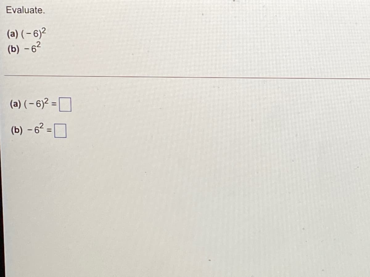Evaluate.
(a) ( – 6)2
(b) – 62
(a) (- 6)2 =
(b) -62 =
D
%3D
