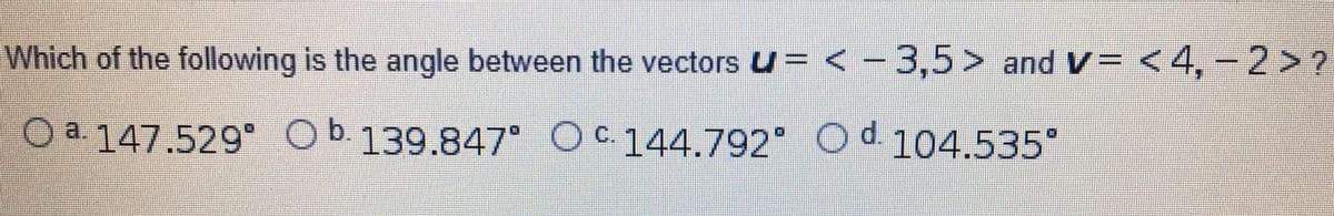 Which of the following is the angle between the vectors U = < - 3,5> and V= <4,-2>?
O a 147.529° Ob 139.847° O Od 104.535°
C144.792°
