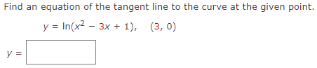 Find an equation of the tangent line to the curve at the given point.
у 3 In(x2 - Зх + 1), (3, 0)
y =
