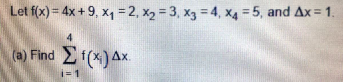 2,x2
3D3,
4,x4
Let f(x)= 4x+9, x, =2, x, 3, x3 = 4, x4 = 5, and Ax = 1.
(a) Find Σf () Δx
i= 1
4.
