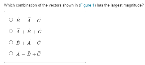 Which combination of the vectors shown in (Figure 1) has the largest magnitude?
O B - Å – C
O Ã + B + č
O B + Ả- č
O A - B +č
