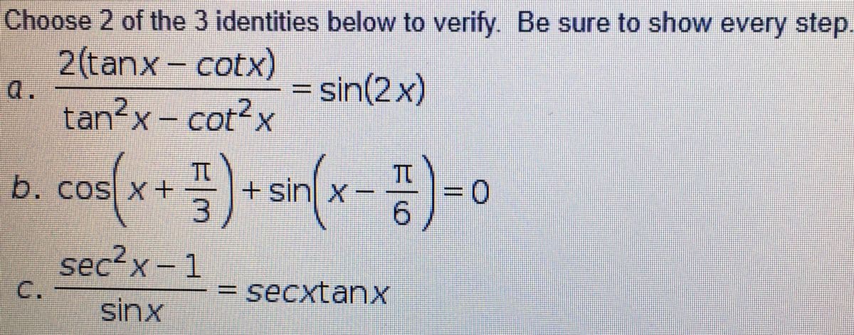 Choose 2 of the 3 identities below to verify. Be sure to show every step.
2(tanx- cotx)
a.
tan?x – cot?x
= sin(2x)
b. cos x +
+sin] x-
6.
0.
?x - 1
sec
C.
= secxtanX
sinx
