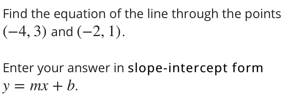 Find the equation of the line through the points
(-4, 3) and (-2, 1).
Enter your answer in slope-intercept form
y = mx + b.
