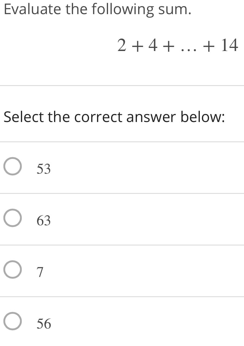 Evaluate the following sum.
2 + 4 + ... + 14
Select the correct answer below:
O 53
O 63
O 7
O 56
