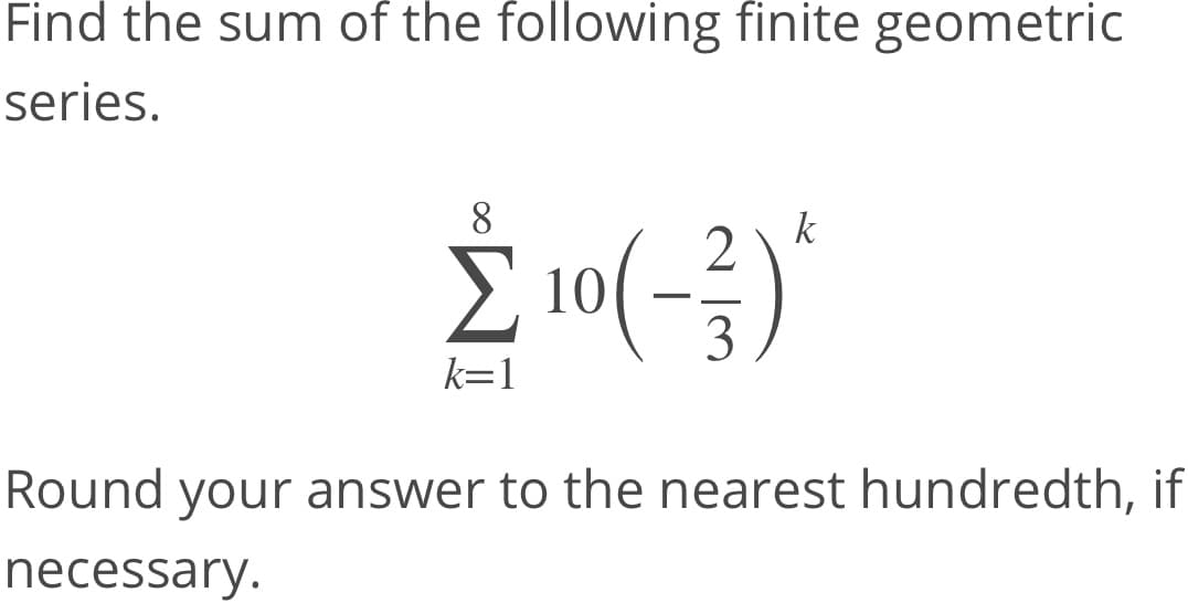 Find the sum of the following finite geometric
series.
8.
'
k
È 10(-)
2.
3
k=1
Round your answer to the nearest hundredth, if
necessary.
