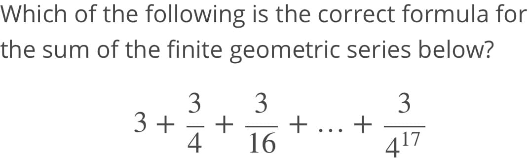 Which of the following is the correct formula for
the sum of the finite geometric series below?
3
3
+
+ ... +
16
3
3 +
4
417
