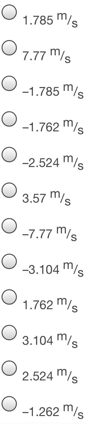 1.785 m/s
7.77 m/s
-1.785 m/s
-1.762 m/s
-2.524 m/s
3.57 m/s
-7.77 m/s
-3.104 m/s
1.762 m/s
3.104 m/s
2.524 m/s
-1.262 "/s
