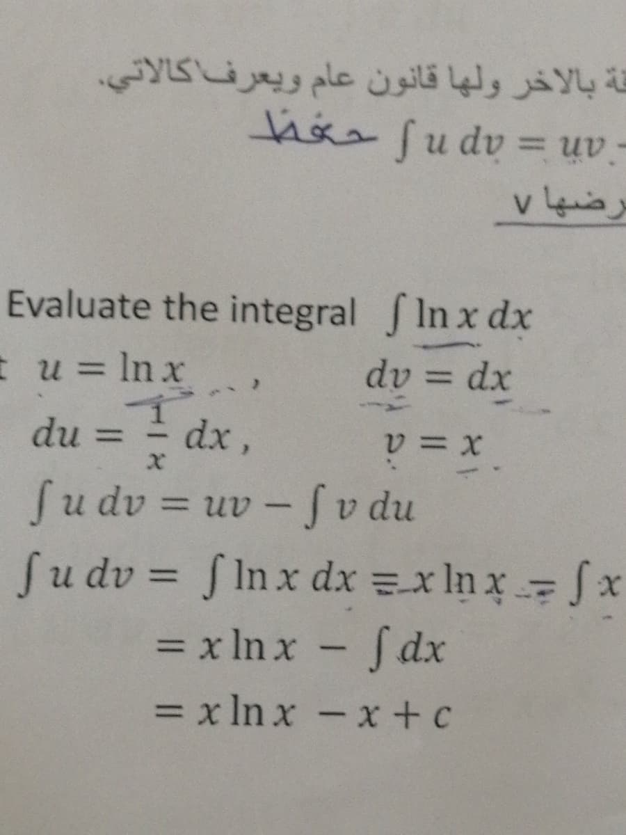 قة بالاخر ولها قانون عام ويعرف كالاتي.
hia fudv = uv-
%3D
برضها v
Evaluate the integral In x dx
Eu= Inx
dv = dx
%3D
du =
dx ,
%3D
Su dv = uv - Sv du
Su dv = fInx dx =x In x fx
= x In x - fdx
%3D
%3D
= x In x -x +c
%3D
