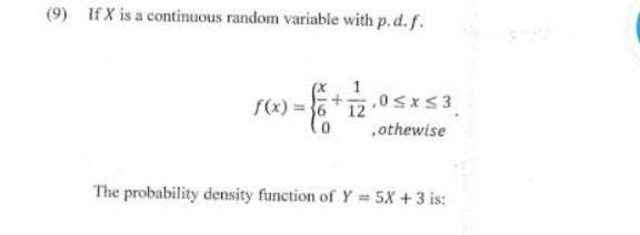 (9) If X is a continuous random variable with p.d. f.
11/12.05x≤3
,othewise
f(x)=612
.0
The probability density function of Y= 5X + 3 is: