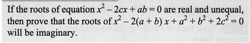 If the roots of equation x² - 2cx + ab = 0 are real and unequal,
-2(a+b)x+ a² + b² +2c² = 0
then prove that the roots of x²
will be imaginary.
