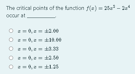 The critical points of the function f(x) = 25x² – 2a4
occur at
* = 0, x = ±2.00
* = 0, z = ±10.00
O * = 0, x = +3.33
* = 0, x = ±2.50
O * = 0, z = ±1.25
