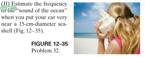 (II) Estimate. the. frequency.
313 x 445ksound of the ocean"
when you put your ear very
near a 15-cm-diameter sea-
shell (Fig. 12–35).
FIGURE 12-35
Problem 32.
